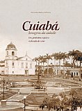 CUIABÁ: IMAGENS DA CIDADE - Dos primeiros registros à década de 1960