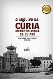 O ARQUIVO DA CÚRIA METROPOLITANA DE CUIABÁ - Edição Digital do Acervo Eclesiástico (1756-1956)